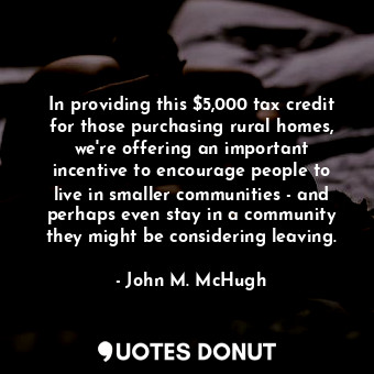 In providing this $5,000 tax credit for those purchasing rural homes, we&#39;re offering an important incentive to encourage people to live in smaller communities - and perhaps even stay in a community they might be considering leaving.