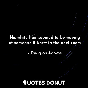  His white hair seemed to be waving at someone it knew in the next room.... - Douglas Adams - Quotes Donut