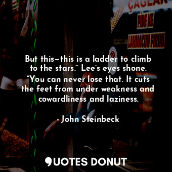 But this—this is a ladder to climb to the stars.” Lee’s eyes shone. “You can never lose that. It cuts the feet from under weakness and cowardliness and laziness.