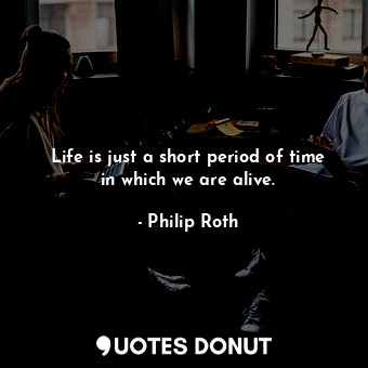 Life is just a short period of time in which we are alive.