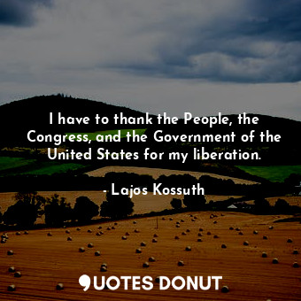  I have to thank the People, the Congress, and the Government of the United State... - Lajos Kossuth - Quotes Donut