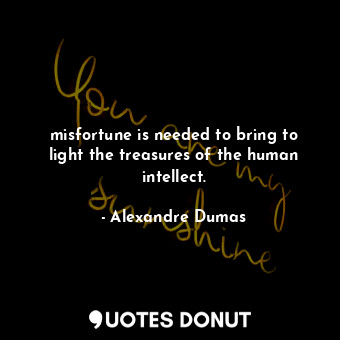 misfortune is needed to bring to light the treasures of the human intellect.