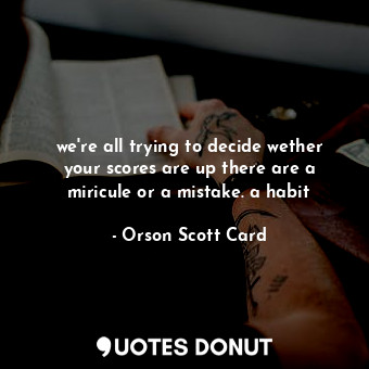  we're all trying to decide wether your scores are up there are a miricule or a m... - Orson Scott Card - Quotes Donut