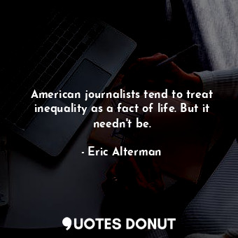  American journalists tend to treat inequality as a fact of life. But it needn&#3... - Eric Alterman - Quotes Donut