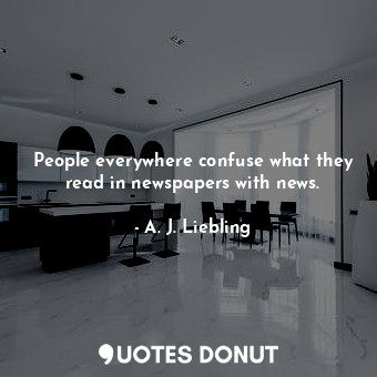 People everywhere confuse what they read in newspapers with news.
