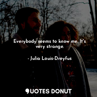  Everybody seems to know me. It&#39;s very strange.... - Julia Louis-Dreyfus - Quotes Donut