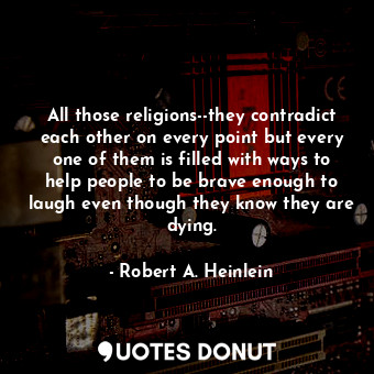 All those religions--they contradict each other on every point but every one of them is filled with ways to help people to be brave enough to laugh even though they know they are dying.