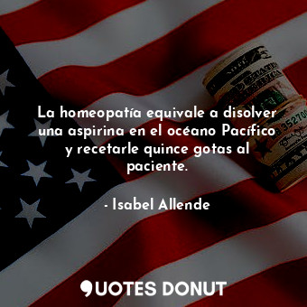  La homeopatía equivale a disolver una aspirina en el océano Pacífico y recetarle... - Isabel Allende - Quotes Donut