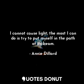I cannot cause light; the most I can do is try to put myself in the path of its beam.