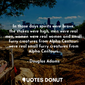 In those days spirits were brave, the stakes were high, men were real men, women were real women and small furry creatures from Alpha Centauri were real small furry creatures from Alpha Centauri.