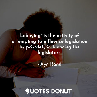 Lobbying” is the activity of attempting to influence legislation by privately influencing the legislators.