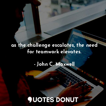  as the challenge escalates, the need for teamwork elevates.... - John C. Maxwell - Quotes Donut