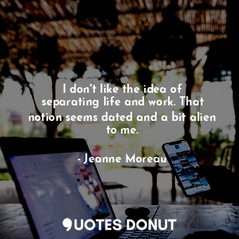  I don&#39;t like the idea of separating life and work. That notion seems dated a... - Jeanne Moreau - Quotes Donut