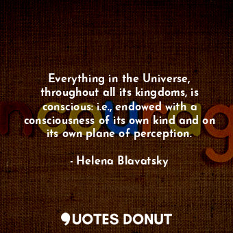  Everything in the Universe, throughout all its kingdoms, is conscious: i.e., end... - Helena Blavatsky - Quotes Donut