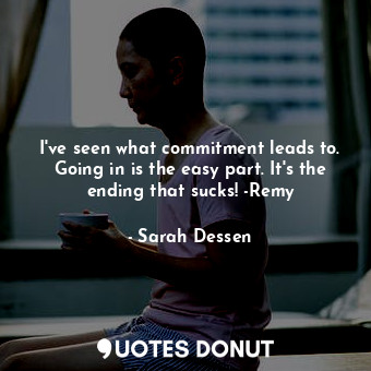 I've seen what commitment leads to. Going in is the easy part. It's the ending that sucks! -Remy