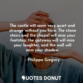  The castle will seem very quiet and strange without you here. The stone stairs a... - Philippa Gregory - Quotes Donut