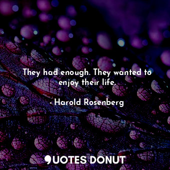  They had enough. They wanted to enjoy their life.... - Harold Rosenberg - Quotes Donut