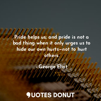  Pride helps us; and pride is not a bad thing when it only urges us to hide our o... - George Eliot - Quotes Donut