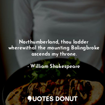  Northumberland, thou ladder wherewithal the mounting Bolingbroke ascends my thro... - William Shakespeare - Quotes Donut