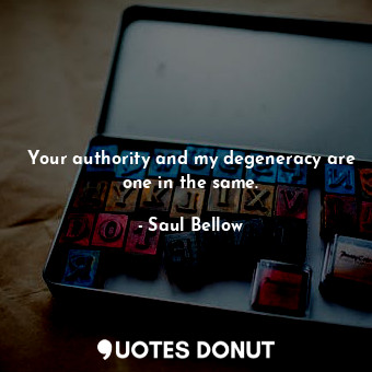 Your authority and my degeneracy are one in the same.... - Saul Bellow - Quotes Donut