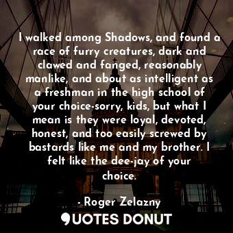  I walked among Shadows, and found a race of furry creatures, dark and clawed and... - Roger Zelazny - Quotes Donut