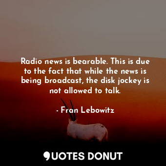  Radio news is bearable. This is due to the fact that while the news is being bro... - Fran Lebowitz - Quotes Donut