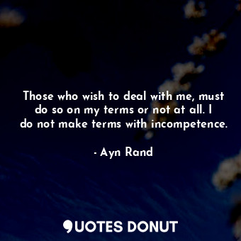  Those who wish to deal with me, must do so on my terms or not at all. I do not m... - Ayn Rand - Quotes Donut