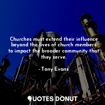 Churches must extend their influence beyond the lives of church members to impact the broader community that they serve.