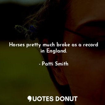  Horses pretty much broke as a record in England.... - Patti Smith - Quotes Donut