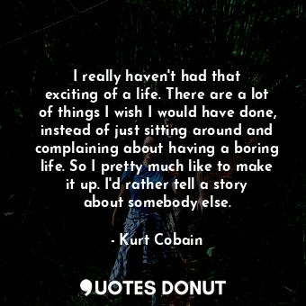 I really haven&#39;t had that exciting of a life. There are a lot of things I wish I would have done, instead of just sitting around and complaining about having a boring life. So I pretty much like to make it up. I&#39;d rather tell a story about somebody else.