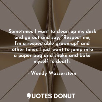  Sometimes I want to clean up my desk and go out and say, “Respect me; I’m a resp... - Wendy Wasserstein - Quotes Donut