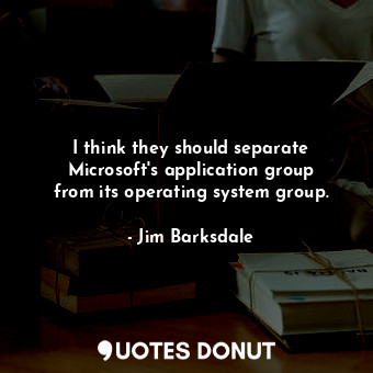  I think they should separate Microsoft&#39;s application group from its operatin... - Jim Barksdale - Quotes Donut