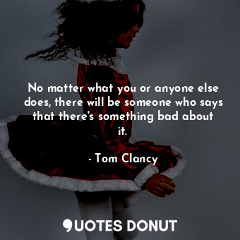  No matter what you or anyone else does, there will be someone who says that ther... - Tom Clancy - Quotes Donut