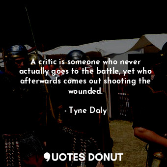  A critic is someone who never actually goes to the battle, yet who afterwards co... - Tyne Daly - Quotes Donut
