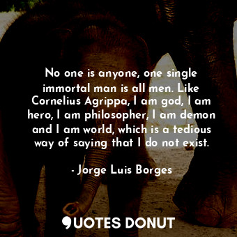  No one is anyone, one single immortal man is all men. Like Cornelius Agrippa, I ... - Jorge Luis Borges - Quotes Donut