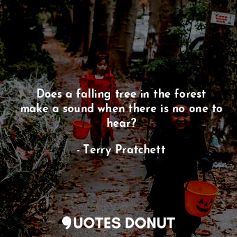 Does a falling tree in the forest make a sound when there is no one to hear?