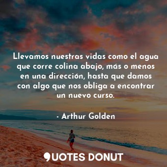  Llevamos nuestras vidas como el agua que corre colina abajo, más o menos en una ... - Arthur Golden - Quotes Donut