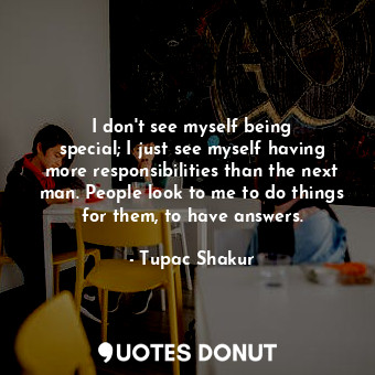  I don&#39;t see myself being special; I just see myself having more responsibili... - Tupac Shakur - Quotes Donut