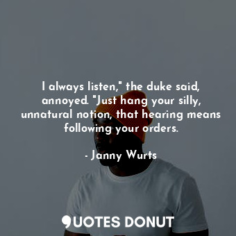  I always listen," the duke said, annoyed. "Just hang your silly, unnatural notio... - Janny Wurts - Quotes Donut