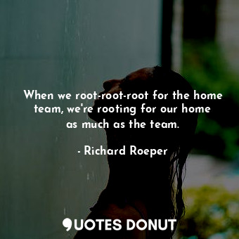 When we root-root-root for the home team, we&#39;re rooting for our home as much as the team.