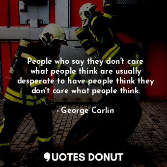People who say they don&#39;t care what people think are usually desperate to have people think they don&#39;t care what people think.