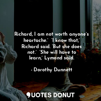  Richard, I am not worth anyone’s heartache.’  ‘I know that,’ Richard said. ‘But ... - Dorothy Dunnett - Quotes Donut