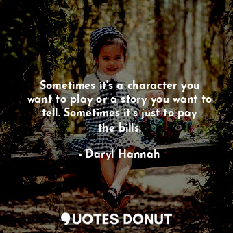 Sometimes it&#39;s a character you want to play or a story you want to tell. Sometimes it&#39;s just to pay the bills.