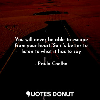 You will never be able to escape from your heart. So it's better to listen to what it has to say