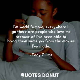  I&#39;m world famous, everywhere I go there are people who love me because of I&... - Tony Curtis - Quotes Donut