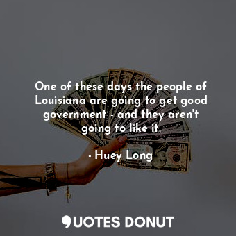 One of these days the people of Louisiana are going to get good government - and they aren&#39;t going to like it.