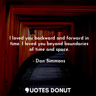 I loved you backward and forward in time. I loved you beyond boundaries of time and space.