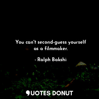 You can&#39;t second-guess yourself as a filmmaker.