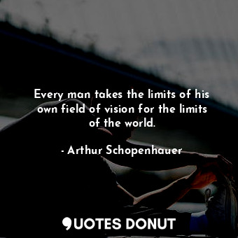  Every man takes the limits of his own field of vision for the limits of the worl... - Arthur Schopenhauer - Quotes Donut