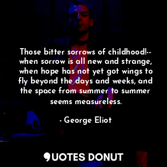 Those bitter sorrows of childhood!-- when sorrow is all new and strange, when hope has not yet got wings to fly beyond the days and weeks, and the space from summer to summer seems measureless.